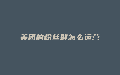 美团的粉丝群怎么运营