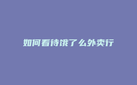如何看待饿了么外卖行业
