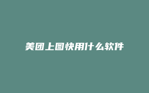 美团上图快用什么软件