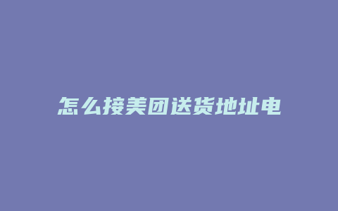 怎么接美团送货地址电话