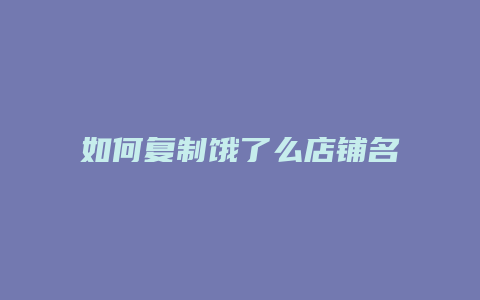 如何复制饿了么店铺名