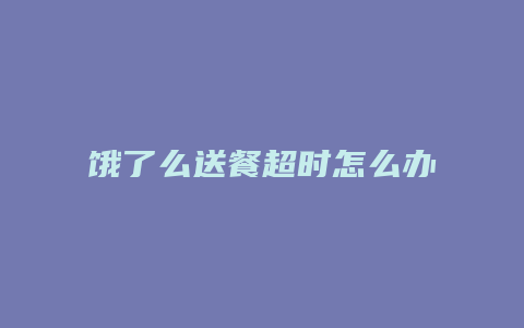 饿了么送餐超时怎么办