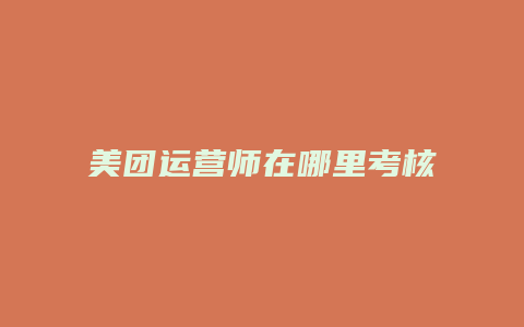 美团运营师在哪里考核