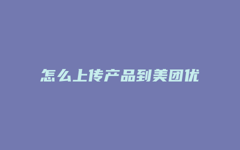 怎么上传产品到美团优选