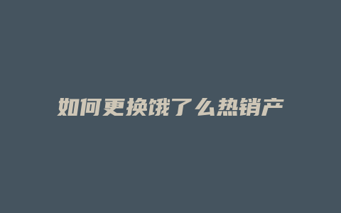 如何更换饿了么热销产品