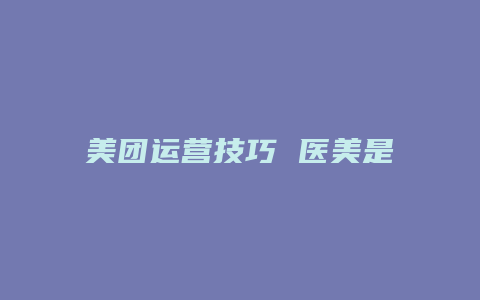 美团运营技巧 医美是什么