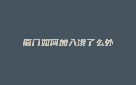 厦门如何加入饿了么外卖