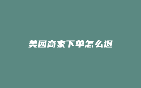 美团商家下单怎么退