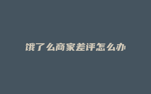 饿了么商家差评怎么办
