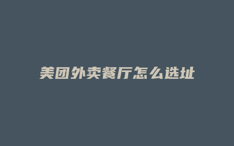 美团外卖餐厅怎么选址