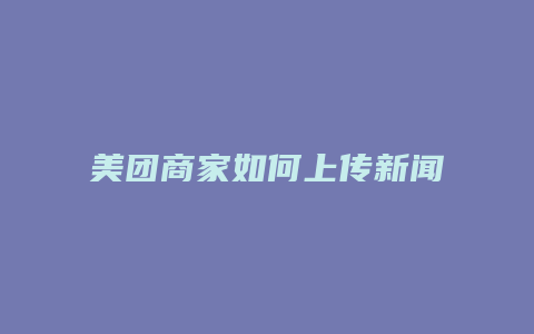 美团商家如何上传新闻