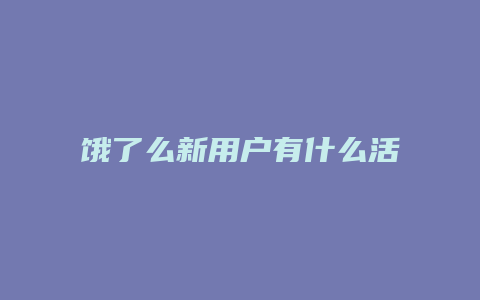 饿了么新用户有什么活动么