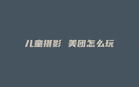 儿童摄影 美团怎么玩