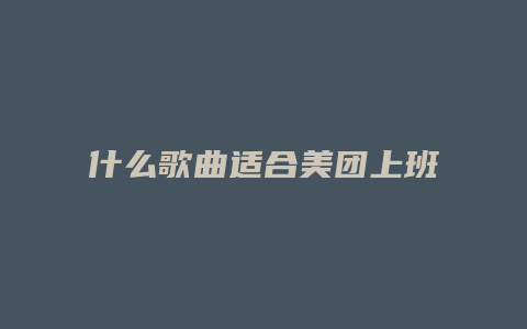 什么歌曲适合美团上班