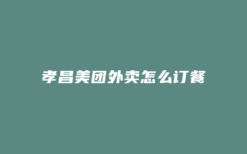 孝昌美团外卖怎么订餐